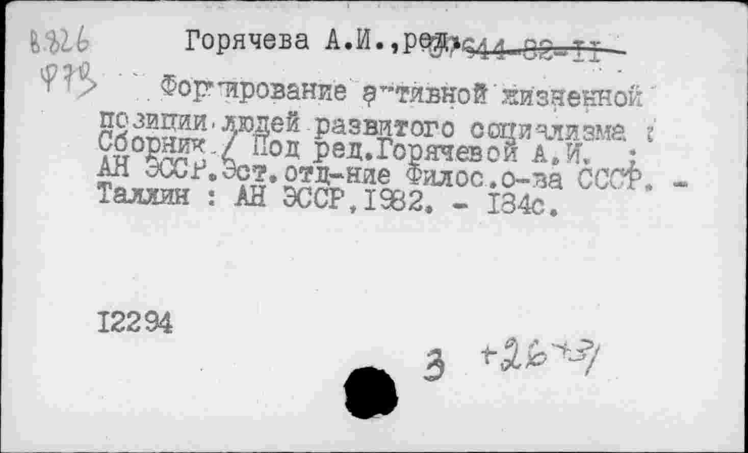 ﻿Горячева
' у . Формирование активной жизненной”
Развитого социализма г' ап§у?5'4 110 д РеД* Горячев ой а »И, : ан <хх;лэст.отд-ние Фил ос. о-ва СССФ. Таллия : АН ЭССРД9В2. - 134с/
12294